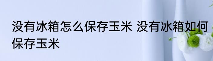 没有冰箱怎么保存玉米 没有冰箱如何保存玉米