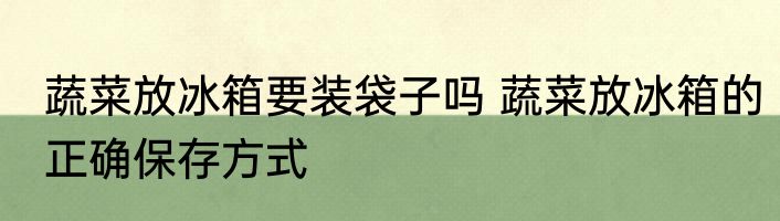蔬菜放冰箱要装袋子吗 蔬菜放冰箱的正确保存方式