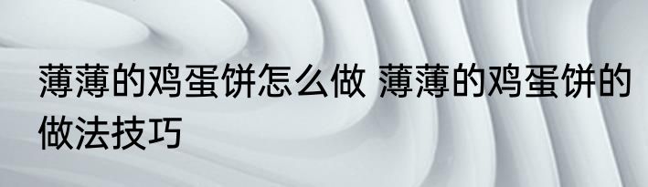 薄薄的鸡蛋饼怎么做 薄薄的鸡蛋饼的做法技巧
