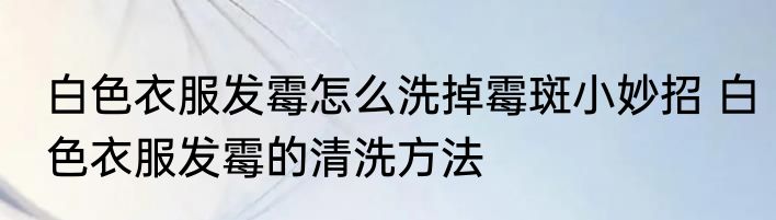 白色衣服发霉怎么洗掉霉斑小妙招 白色衣服发霉的清洗方法