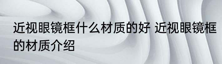 近视眼镜框什么材质的好 近视眼镜框的材质介绍