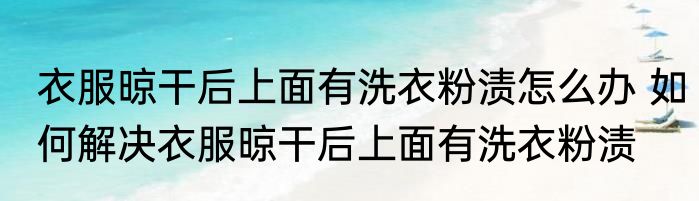 衣服晾干后上面有洗衣粉渍怎么办 如何解决衣服晾干后上面有洗衣粉渍