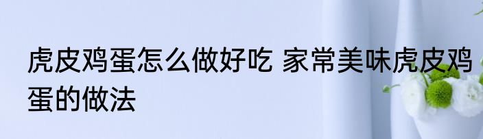 虎皮鸡蛋怎么做好吃 家常美味虎皮鸡蛋的做法