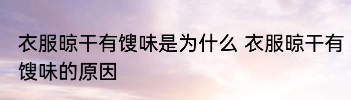 衣服晾干有馊味是为什么 衣服晾干有馊味的原因