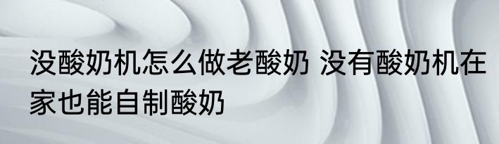 没酸奶机怎么做老酸奶 没有酸奶机在家也能自制酸奶