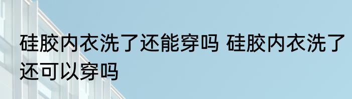 硅胶内衣洗了还能穿吗 硅胶内衣洗了还可以穿吗