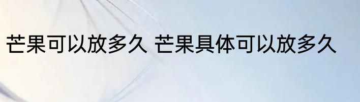 芒果可以放多久 芒果具体可以放多久