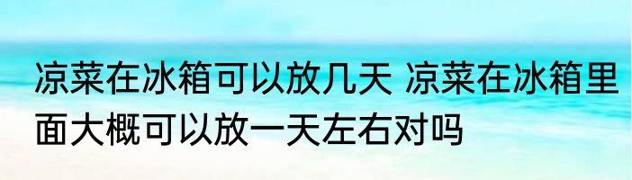 凉菜在冰箱可以放几天 凉菜在冰箱里面大概可以放一天左右对吗