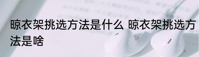 晾衣架挑选方法是什么 晾衣架挑选方法是啥