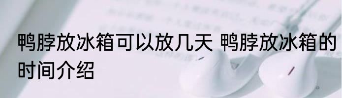 鸭脖放冰箱可以放几天 鸭脖放冰箱的时间介绍