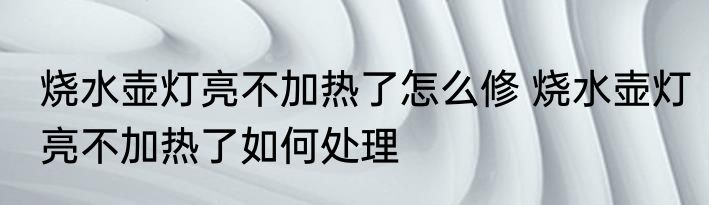 烧水壶灯亮不加热了怎么修 烧水壶灯亮不加热了如何处理