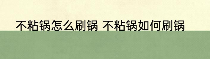 不粘锅怎么刷锅 不粘锅如何刷锅