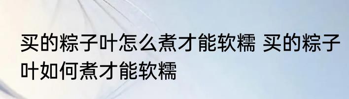 买的粽子叶怎么煮才能软糯 买的粽子叶如何煮才能软糯