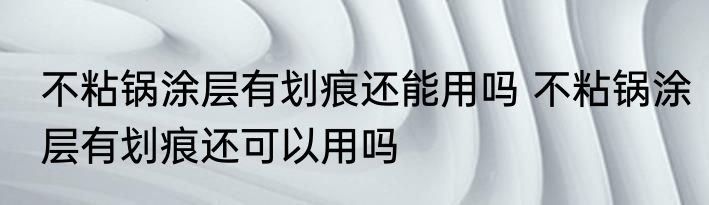 不粘锅涂层有划痕还能用吗 不粘锅涂层有划痕还可以用吗