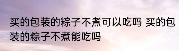 买的包装的粽子不煮可以吃吗 买的包装的粽子不煮能吃吗