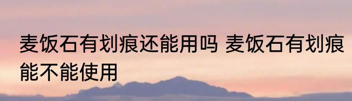 麦饭石有划痕还能用吗 麦饭石有划痕能不能使用