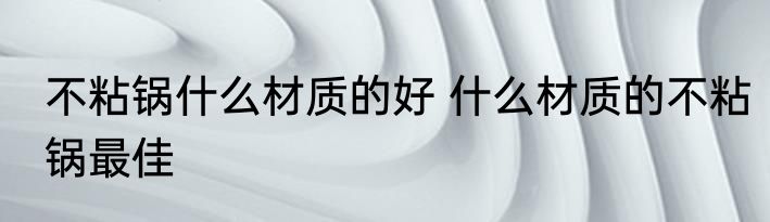 不粘锅什么材质的好 什么材质的不粘锅最佳