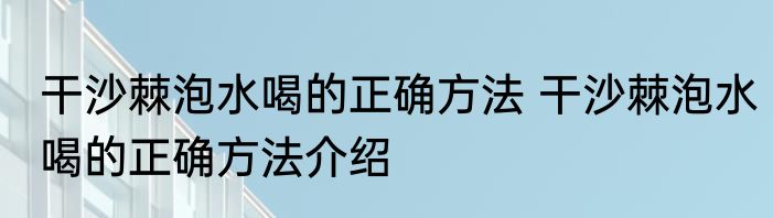 干沙棘泡水喝的正确方法 干沙棘泡水喝的正确方法介绍