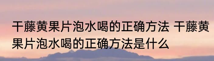 干藤黄果片泡水喝的正确方法 干藤黄果片泡水喝的正确方法是什么