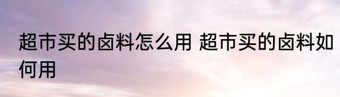 超市买的卤料怎么用 超市买的卤料如何用