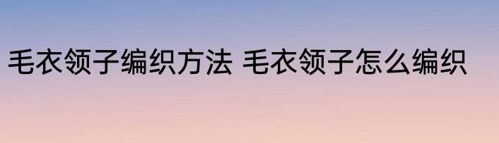 毛衣领子编织方法 毛衣领子怎么编织