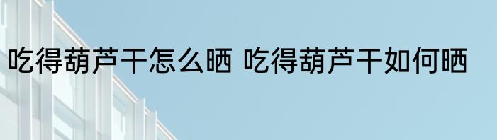 吃得葫芦干怎么晒 吃得葫芦干如何晒