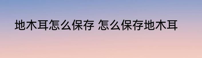 地木耳怎么保存 怎么保存地木耳