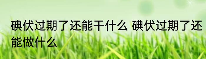 碘伏过期了还能干什么 碘伏过期了还能做什么