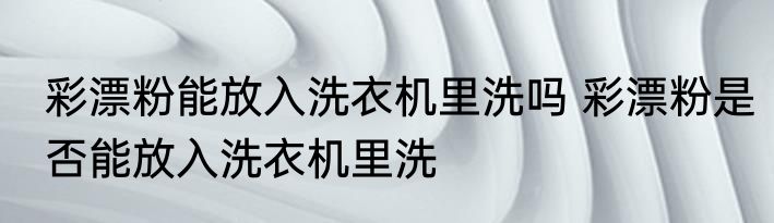 彩漂粉能放入洗衣机里洗吗 彩漂粉是否能放入洗衣机里洗