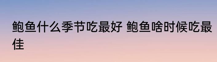 鲍鱼什么季节吃最好 鲍鱼啥时候吃最佳
