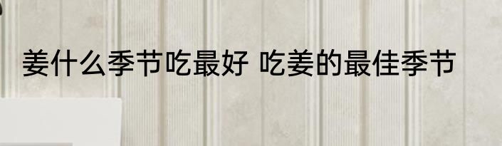 姜什么季节吃最好 吃姜的最佳季节