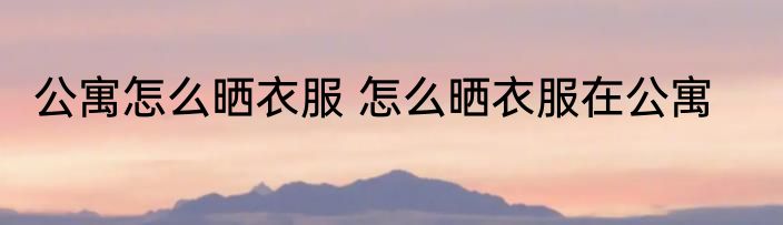 公寓怎么晒衣服 怎么晒衣服在公寓