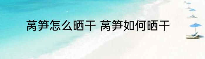 莴笋怎么晒干 莴笋如何晒干
