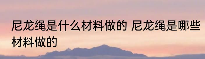 尼龙绳是什么材料做的 尼龙绳是哪些材料做的