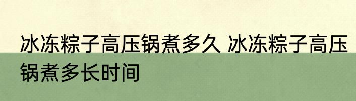 冰冻粽子高压锅煮多久 冰冻粽子高压锅煮多长时间