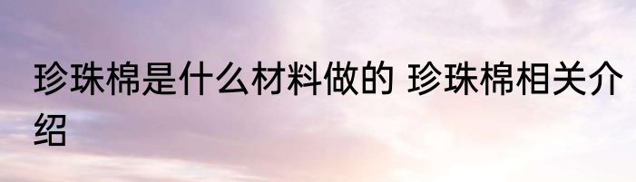 珍珠棉是什么材料做的 珍珠棉相关介绍