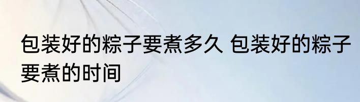包装好的粽子要煮多久 包装好的粽子要煮的时间