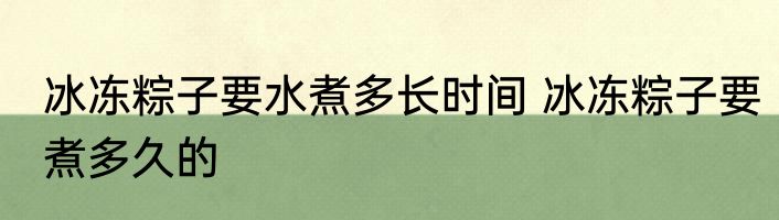 冰冻粽子要水煮多长时间 冰冻粽子要煮多久的