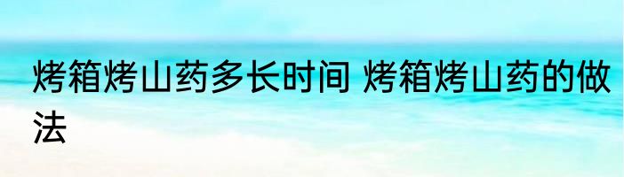 烤箱烤山药多长时间 烤箱烤山药的做法