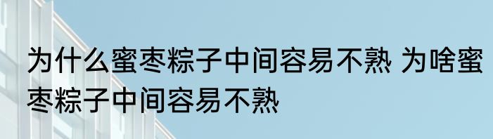 为什么蜜枣粽子中间容易不熟 为啥蜜枣粽子中间容易不熟