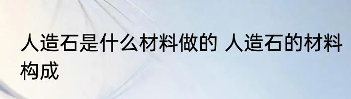 人造石是什么材料做的 人造石的材料构成