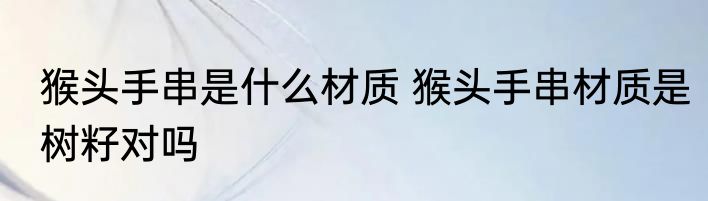 猴头手串是什么材质 猴头手串材质是树籽对吗