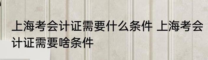 上海考会计证需要什么条件 上海考会计证需要啥条件