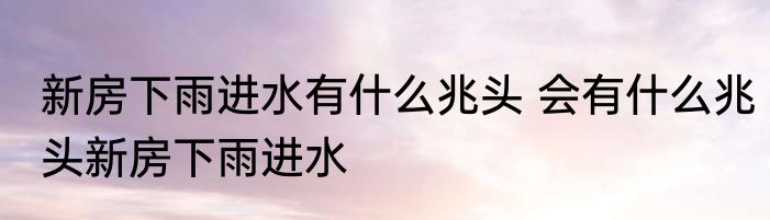 新房下雨进水有什么兆头 会有什么兆头新房下雨进水