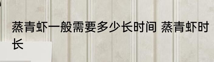 蒸青虾一般需要多少长时间 蒸青虾时长