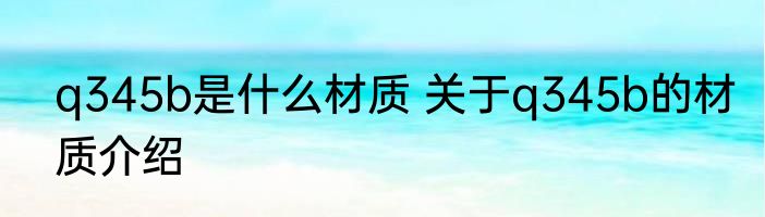 q345b是什么材质 关于q345b的材质介绍