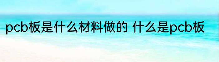 pcb板是什么材料做的 什么是pcb板
