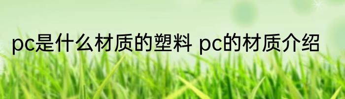 pc是什么材质的塑料 pc的材质介绍