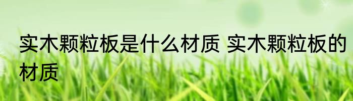 实木颗粒板是什么材质 实木颗粒板的材质