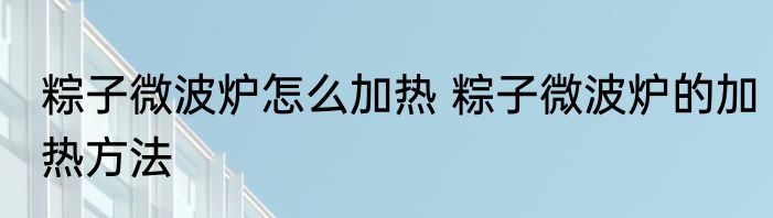 粽子微波炉怎么加热 粽子微波炉的加热方法